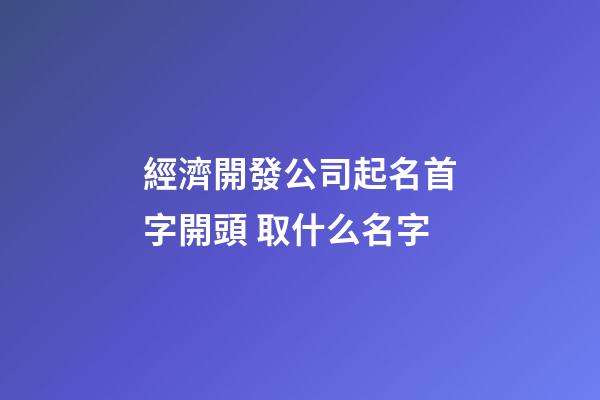 經濟開發公司起名首字開頭 取什么名字-第1張-公司起名-玄機派